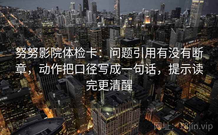 努努影院体检卡：问题引用有没有断章，动作把口径写成一句话，提示读完更清醒