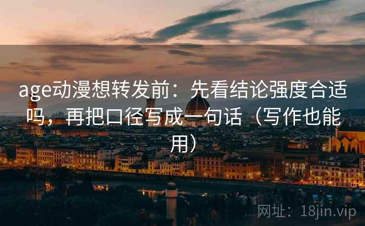 age动漫想转发前：先看结论强度合适吗，再把口径写成一句话（写作也能用）