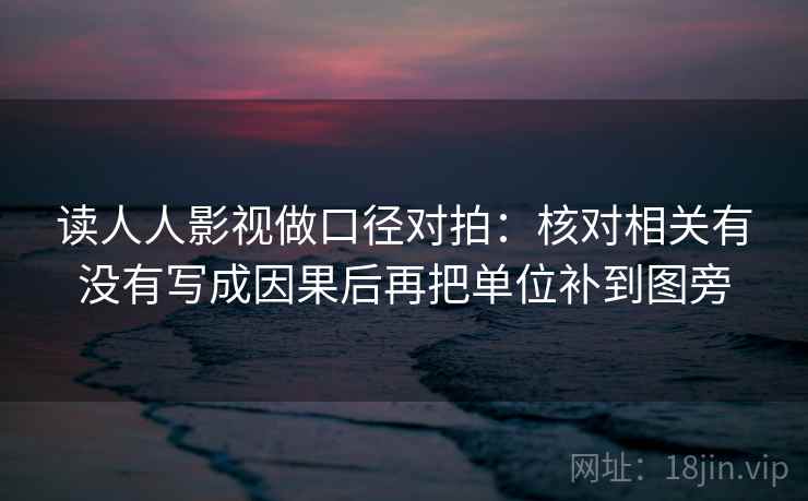 读人人影视做口径对拍：核对相关有没有写成因果后再把单位补到图旁