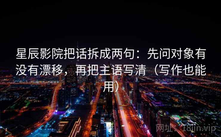 星辰影院把话拆成两句：先问对象有没有漂移，再把主语写清（写作也能用）