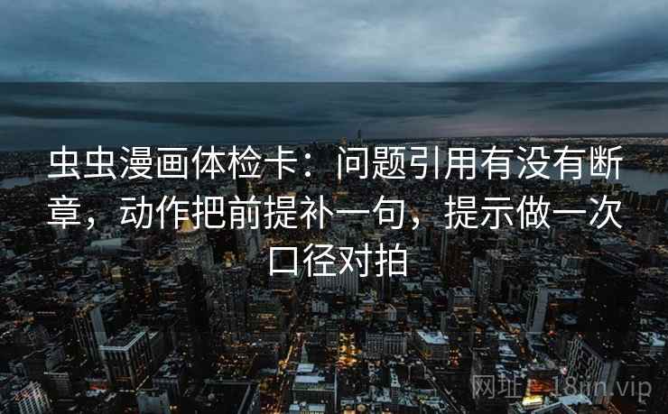 虫虫漫画体检卡：问题引用有没有断章，动作把前提补一句，提示做一次口径对拍
