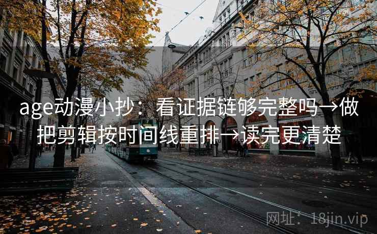 age动漫小抄：看证据链够完整吗→做把剪辑按时间线重排→读完更清楚