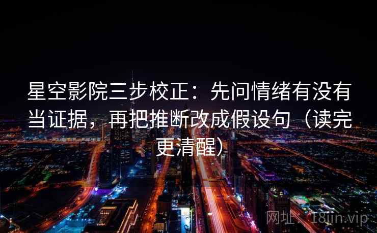 星空影院三步校正：先问情绪有没有当证据，再把推断改成假设句（读完更清醒）