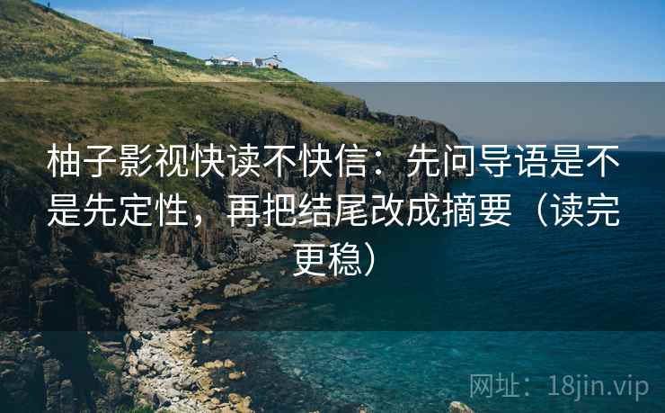 柚子影视快读不快信：先问导语是不是先定性，再把结尾改成摘要（读完更稳）