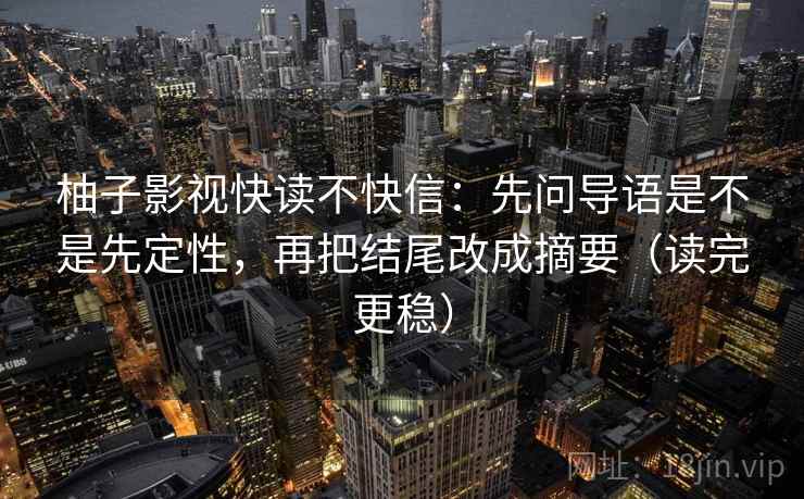 柚子影视快读不快信：先问导语是不是先定性，再把结尾改成摘要（读完更稳）
