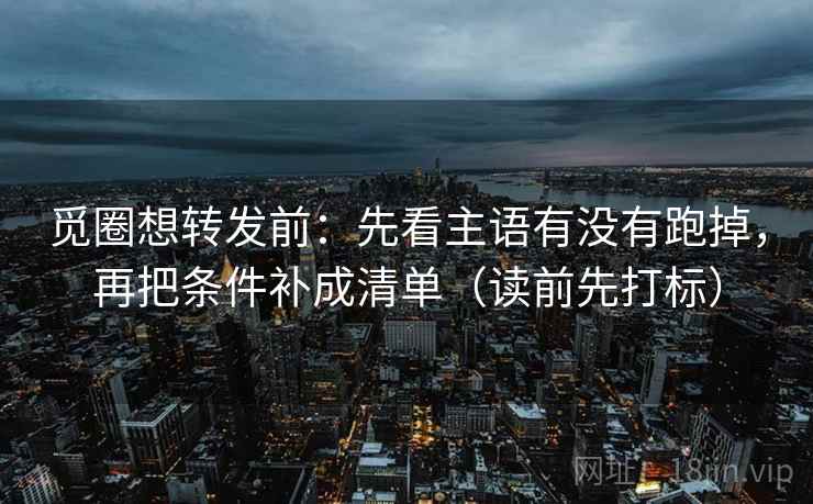 觅圈想转发前：先看主语有没有跑掉，再把条件补成清单（读前先打标）
