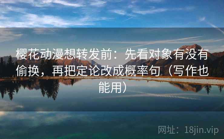 樱花动漫想转发前：先看对象有没有偷换，再把定论改成概率句（写作也能用）