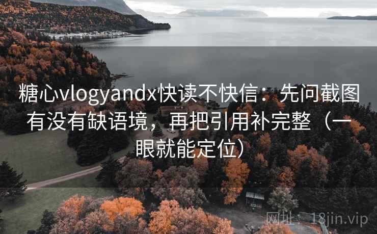 糖心vlogyandx快读不快信：先问截图有没有缺语境，再把引用补完整（一眼就能定位）