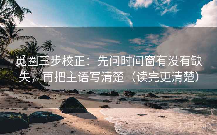 觅圈三步校正：先问时间窗有没有缺失，再把主语写清楚（读完更清楚）