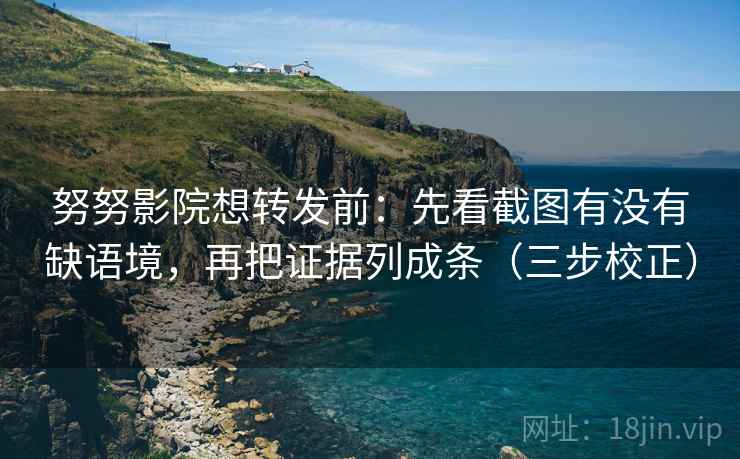 努努影院想转发前：先看截图有没有缺语境，再把证据列成条（三步校正）