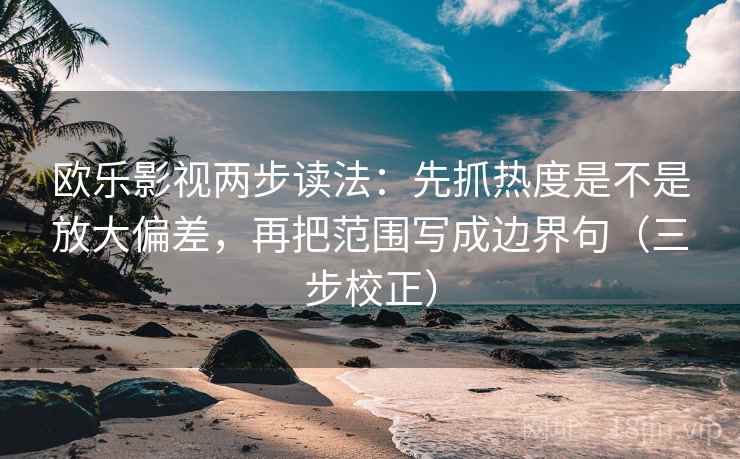 欧乐影视两步读法：先抓热度是不是放大偏差，再把范围写成边界句（三步校正）