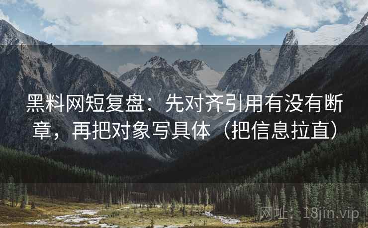 黑料网短复盘：先对齐引用有没有断章，再把对象写具体（把信息拉直）
