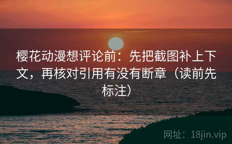 樱花动漫想评论前：先把截图补上下文，再核对引用有没有断章（读前先标注）