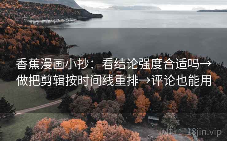 香蕉漫画小抄：看结论强度合适吗→做把剪辑按时间线重排→评论也能用