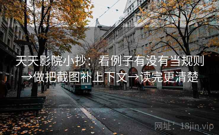 天天影院小抄：看例子有没有当规则→做把截图补上下文→读完更清楚