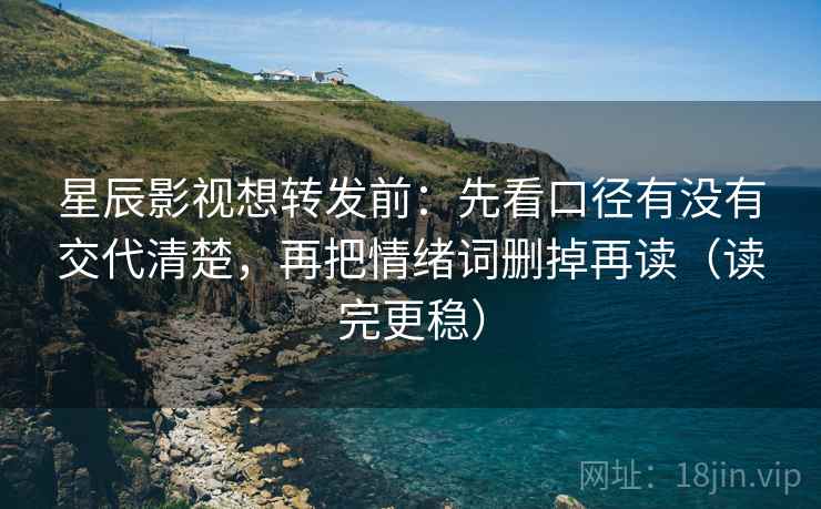 星辰影视想转发前：先看口径有没有交代清楚，再把情绪词删掉再读（读完更稳）