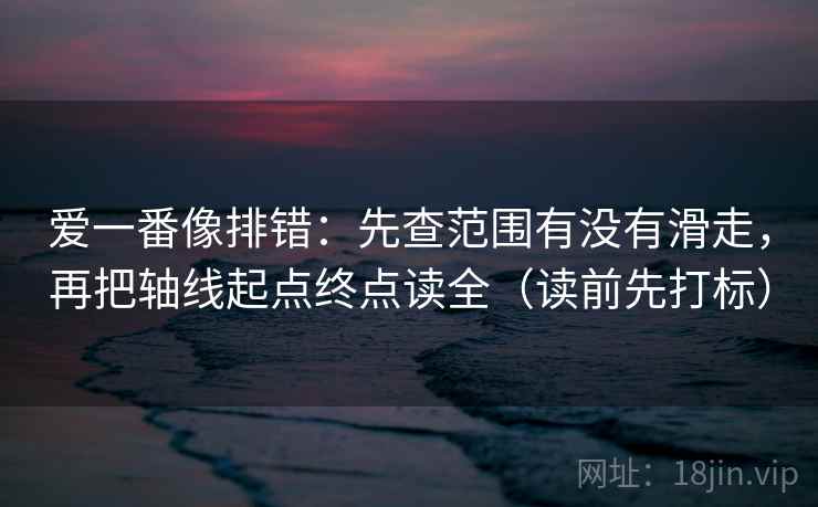 爱一番像排错：先查范围有没有滑走，再把轴线起点终点读全（读前先打标）