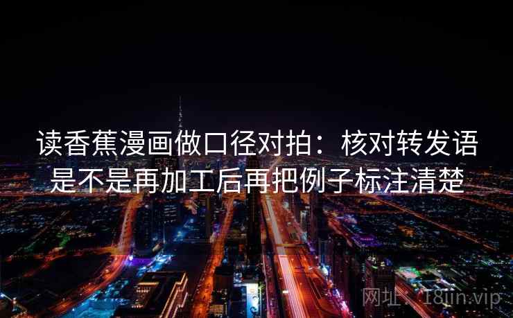 读香蕉漫画做口径对拍：核对转发语是不是再加工后再把例子标注清楚