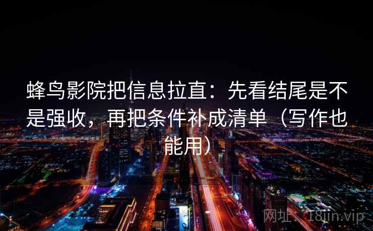 蜂鸟影院把信息拉直：先看结尾是不是强收，再把条件补成清单（写作也能用）