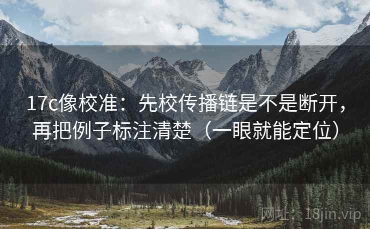 17c像校准：先校传播链是不是断开，再把例子标注清楚（一眼就能定位）