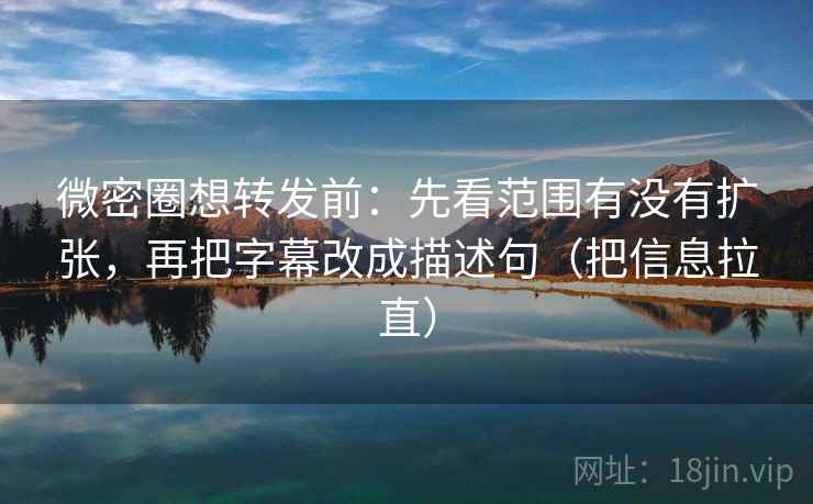 微密圈想转发前：先看范围有没有扩张，再把字幕改成描述句（把信息拉直）