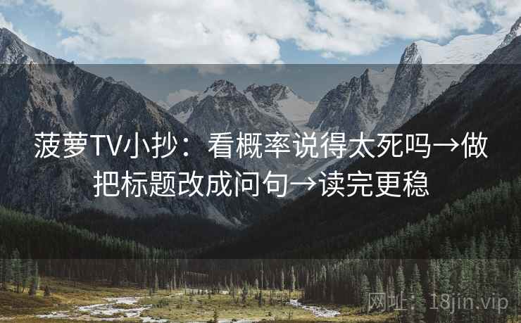 菠萝TV小抄：看概率说得太死吗→做把标题改成问句→读完更稳