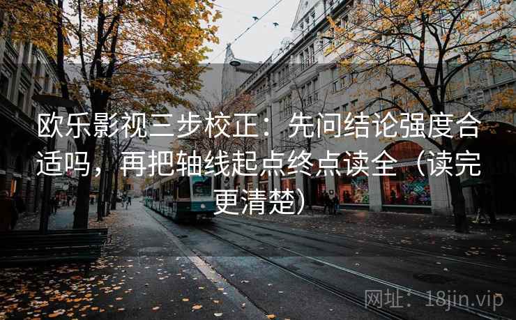 欧乐影视三步校正：先问结论强度合适吗，再把轴线起点终点读全（读完更清楚）