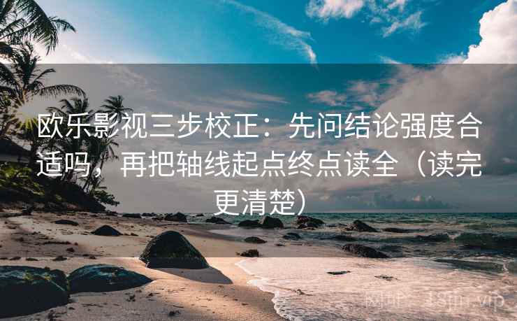 欧乐影视三步校正：先问结论强度合适吗，再把轴线起点终点读全（读完更清楚）