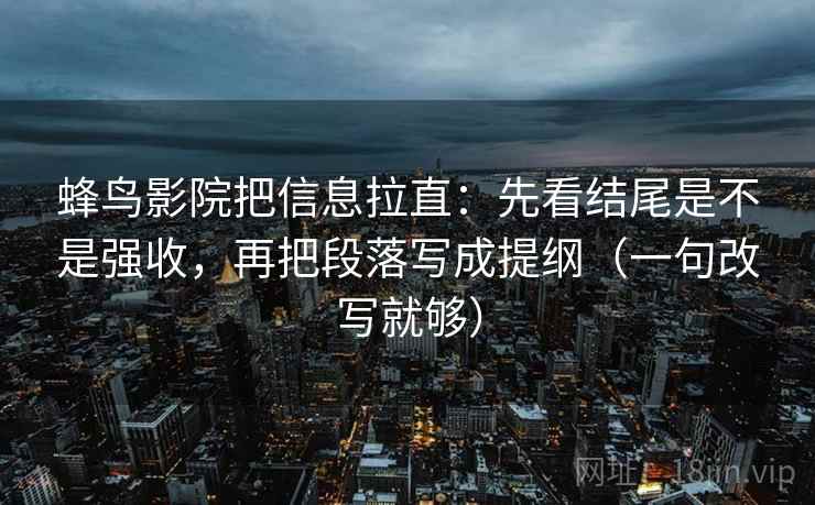 蜂鸟影院把信息拉直：先看结尾是不是强收，再把段落写成提纲（一句改写就够）