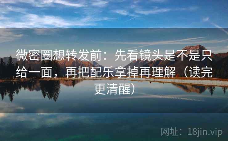 微密圈想转发前：先看镜头是不是只给一面，再把配乐拿掉再理解（读完更清醒）