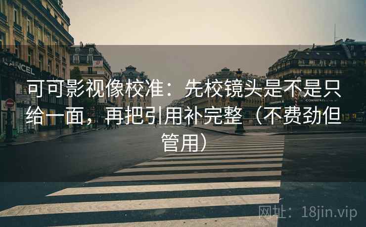 可可影视像校准：先校镜头是不是只给一面，再把引用补完整（不费劲但管用）
