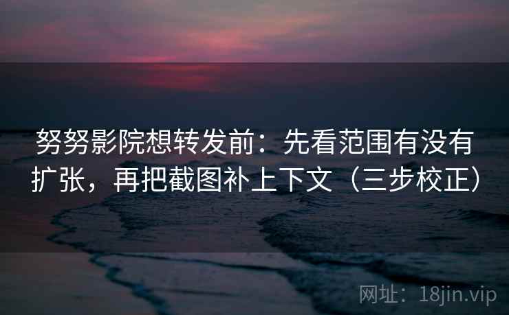 努努影院想转发前：先看范围有没有扩张，再把截图补上下文（三步校正）