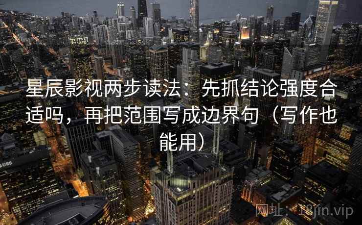 星辰影视两步读法：先抓结论强度合适吗，再把范围写成边界句（写作也能用）