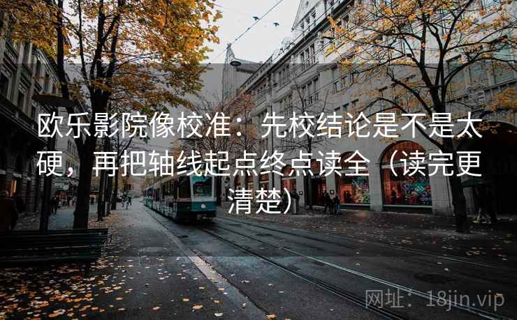 欧乐影院像校准：先校结论是不是太硬，再把轴线起点终点读全（读完更清楚）