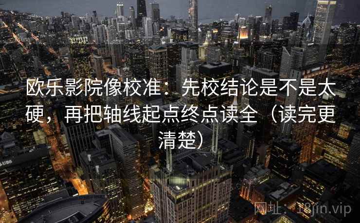 欧乐影院像校准：先校结论是不是太硬，再把轴线起点终点读全（读完更清楚）