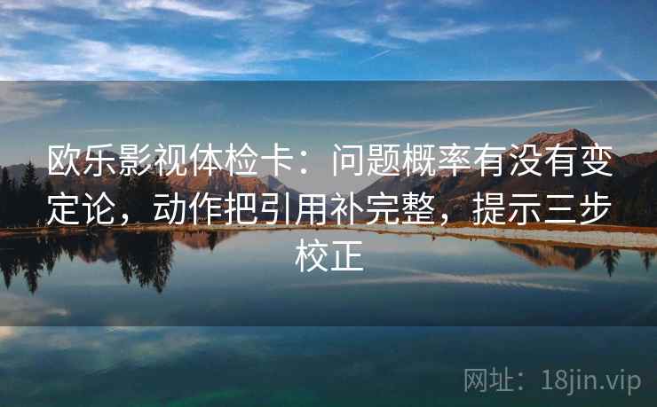 欧乐影视体检卡：问题概率有没有变定论，动作把引用补完整，提示三步校正