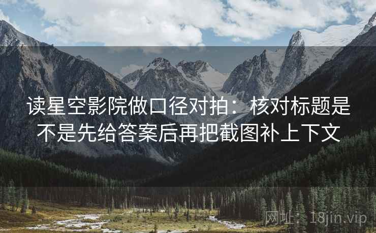 读星空影院做口径对拍：核对标题是不是先给答案后再把截图补上下文