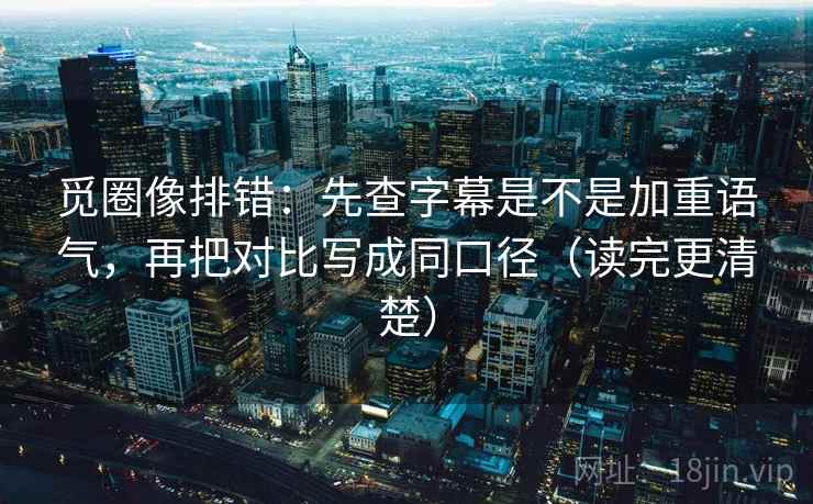 觅圈像排错：先查字幕是不是加重语气，再把对比写成同口径（读完更清楚）