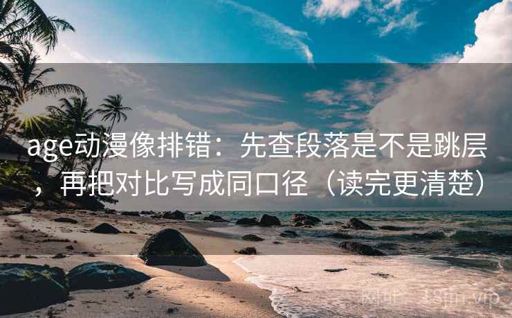age动漫像排错：先查段落是不是跳层，再把对比写成同口径（读完更清楚）