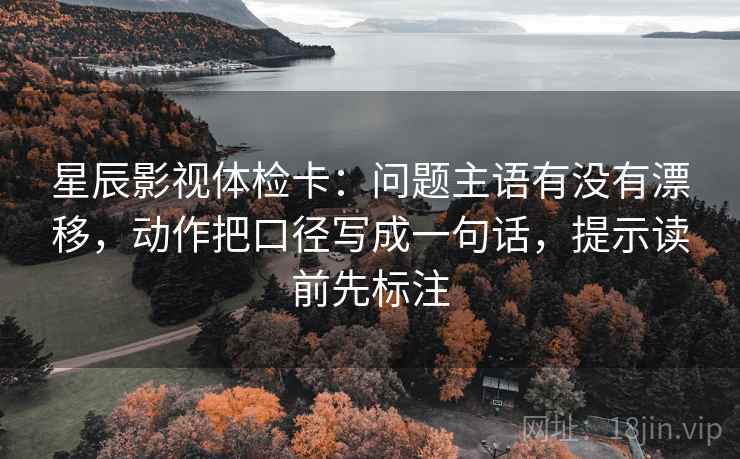 星辰影视体检卡：问题主语有没有漂移，动作把口径写成一句话，提示读前先标注