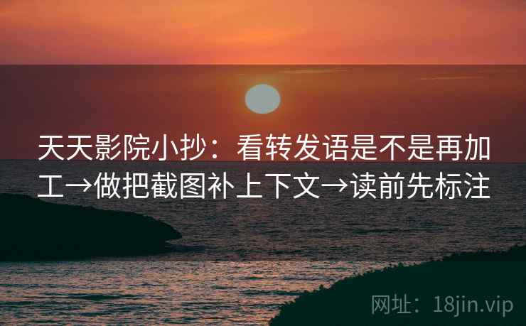 天天影院小抄：看转发语是不是再加工→做把截图补上下文→读前先标注