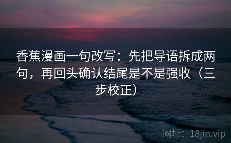 香蕉漫画一句改写：先把导语拆成两句，再回头确认结尾是不是强收（三步校正）