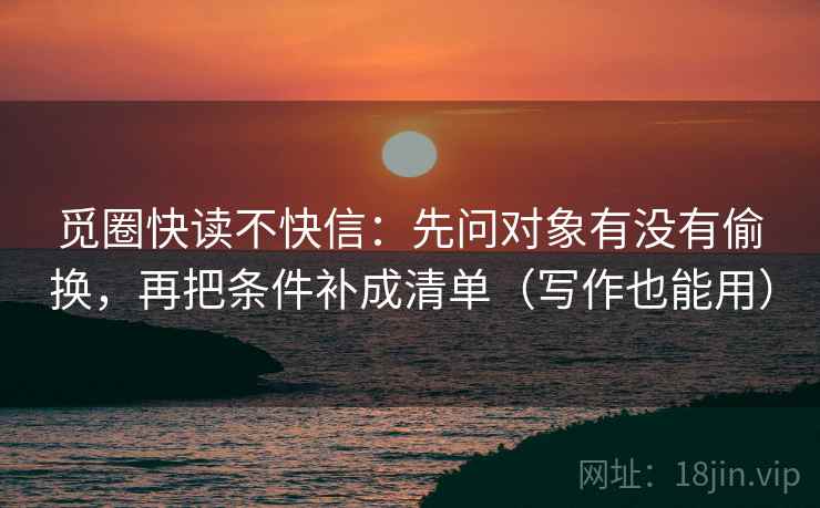觅圈快读不快信：先问对象有没有偷换，再把条件补成清单（写作也能用）