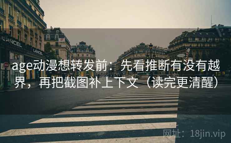 age动漫想转发前：先看推断有没有越界，再把截图补上下文（读完更清醒）