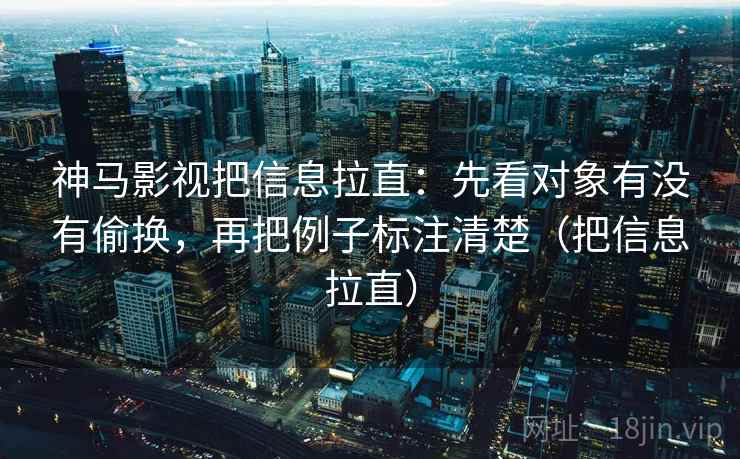 神马影视把信息拉直：先看对象有没有偷换，再把例子标注清楚（把信息拉直）