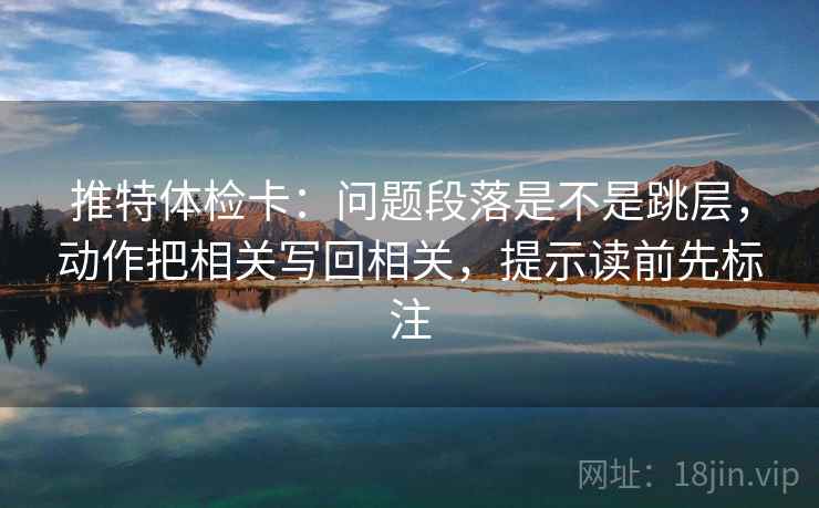 推特体检卡：问题段落是不是跳层，动作把相关写回相关，提示读前先标注