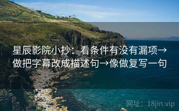 星辰影院小抄：看条件有没有漏项→做把字幕改成描述句→像做复写一句