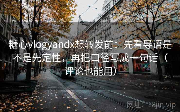 糖心vlogyandx想转发前：先看导语是不是先定性，再把口径写成一句话（评论也能用）