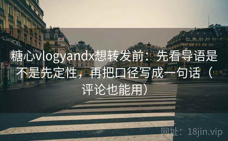 糖心vlogyandx想转发前：先看导语是不是先定性，再把口径写成一句话（评论也能用）