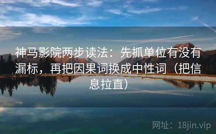 神马影院两步读法：先抓单位有没有漏标，再把因果词换成中性词（把信息拉直）